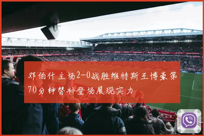 邓伯什主场2-0战胜维特斯王博豪第70分钟替补登场展现实力