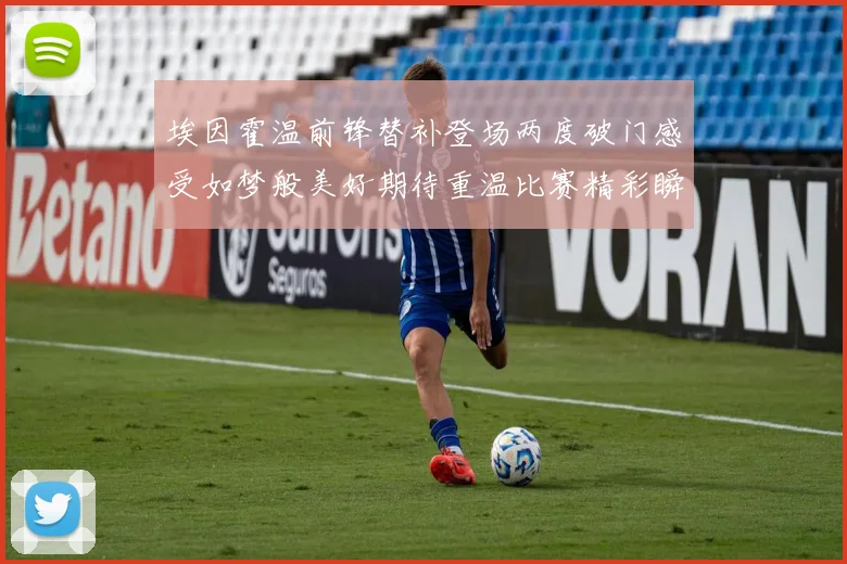 埃因霍温前锋替补登场两度破门感受如梦般美好期待重温比赛精彩瞬间