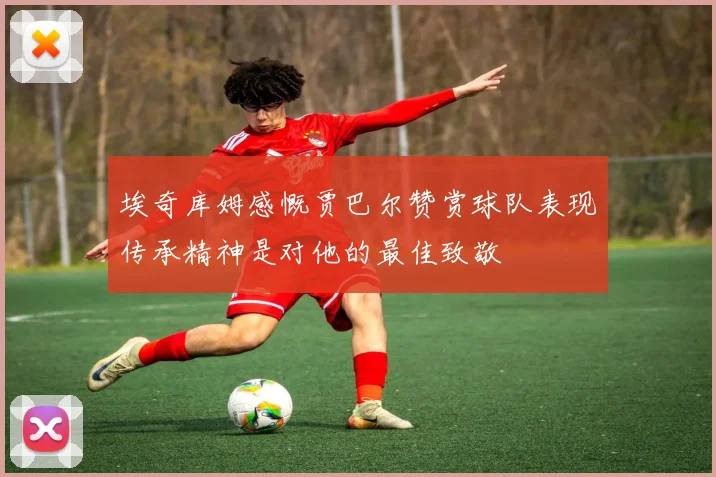 埃奇库姆感慨贾巴尔赞赏球队表现传承精神是对他的最佳致敬