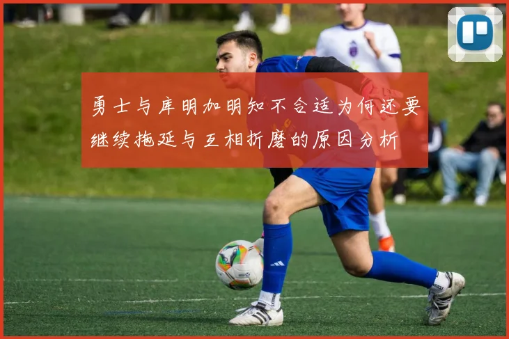 勇士与库明加明知不合适为何还要继续拖延与互相折磨的原因分析