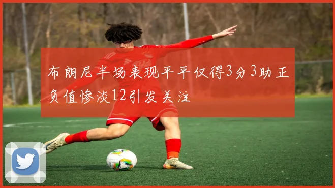布朗尼半场表现平平仅得3分3助正负值惨淡12引发关注
