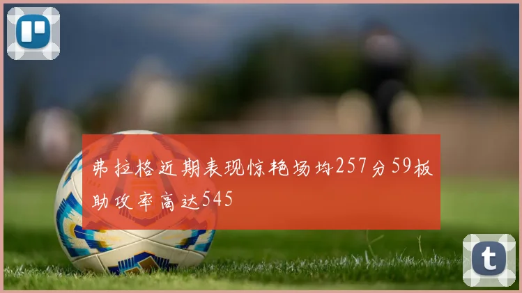 弗拉格近期表现惊艳场均257分59板助攻率高达545