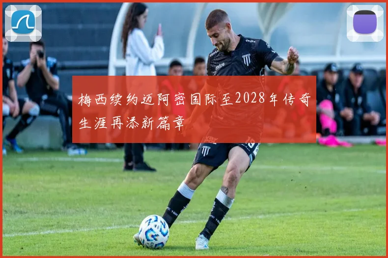 梅西续约迈阿密国际至2028年传奇生涯再添新篇章