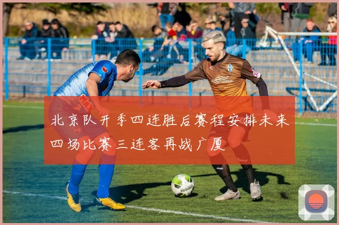 北京队开季四连胜后赛程安排未来四场比赛三连客再战广厦