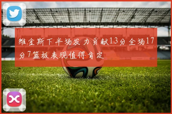 维金斯下半场发力贡献13分全场17分7篮板表现值得肯定