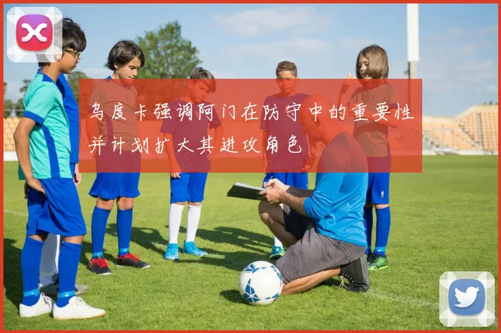 乌度卡强调阿门在防守中的重要性并计划扩大其进攻角色