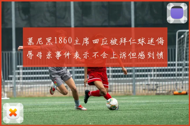 慕尼黑1860主席回应被拜仁球迷侮辱母亲事件表示不会上诉但感到愤怒