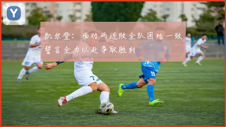 凯尔登：面对两连败全队团结一致誓言全力以赴争取胜利