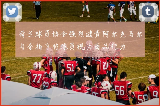 荷兰球员协会强烈谴责阿尔克马尔与奈梅亨将球员视为商品行为