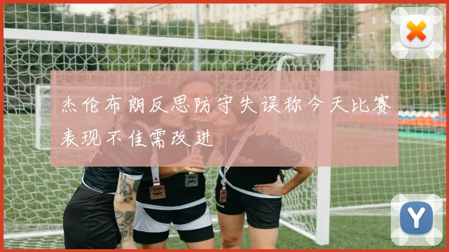 杰伦布朗反思防守失误称今天比赛表现不佳需改进