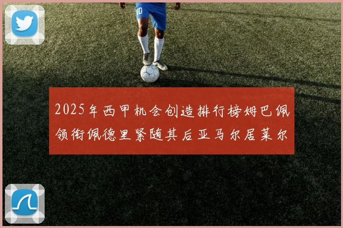 2025年西甲机会创造排行榜姆巴佩领衔佩德里紧随其后亚马尔居莱尔表现抢眼