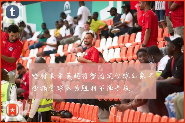 哈特表示英超将整治定位球乱象不会指责球队为胜利不择手段