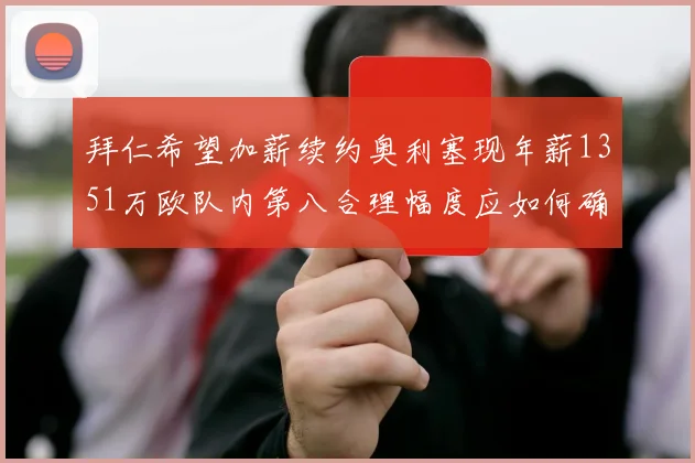 拜仁希望加薪续约奥利塞现年薪1351万欧队内第八合理幅度应如何确定