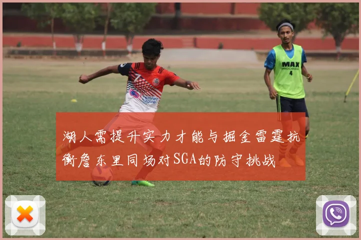 湖人需提升实力才能与掘金雷霆抗衡詹东里同场对SGA的防守挑战