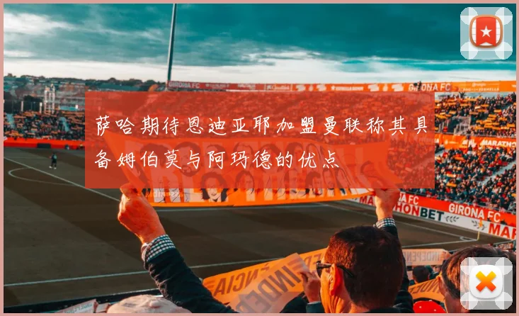萨哈期待恩迪亚耶加盟曼联称其具备姆伯莫与阿玛德的优点