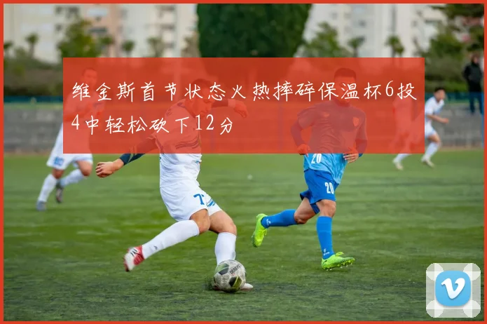 维金斯首节状态火热摔碎保温杯6投4中轻松砍下12分