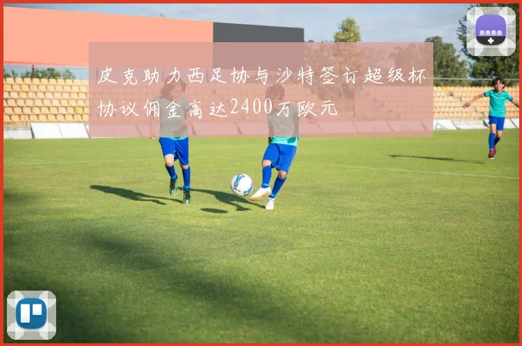 皮克助力西足协与沙特签订超级杯协议佣金高达2400万欧元