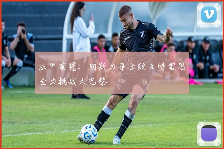 法甲前瞻：朗斯力争击败南特雷恩全力挑战大巴黎