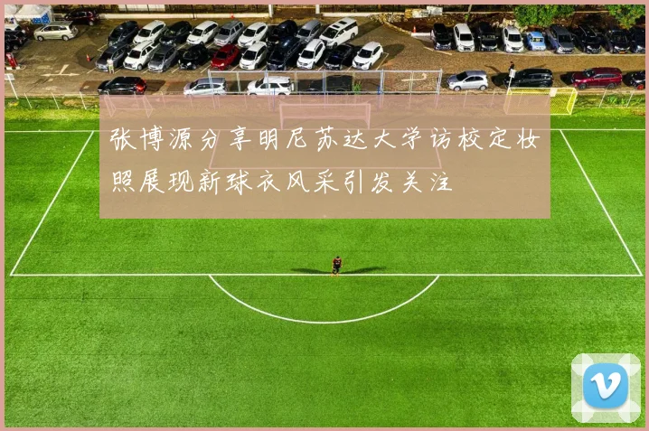 张博源分享明尼苏达大学访校定妆照展现新球衣风采引发关注