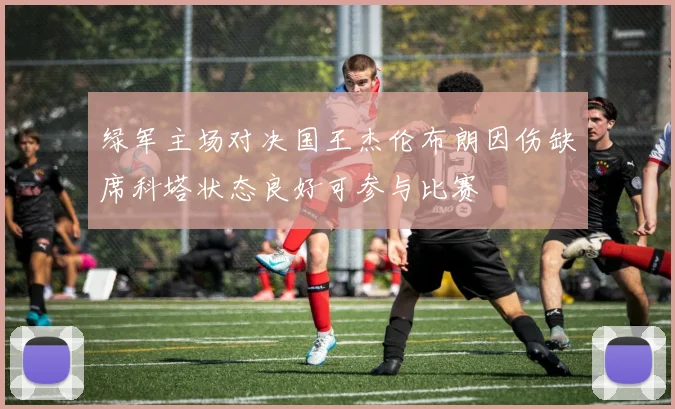 绿军主场对决国王杰伦布朗因伤缺席科塔状态良好可参与比赛
