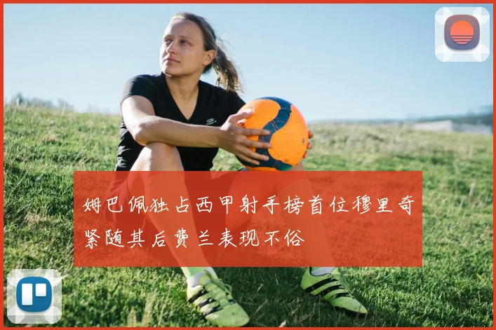 姆巴佩独占西甲射手榜首位穆里奇紧随其后费兰表现不俗