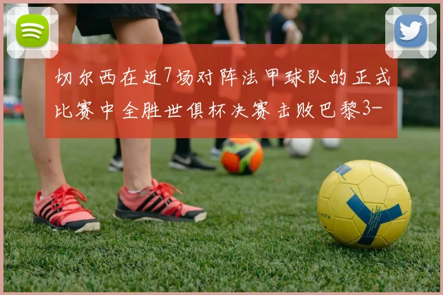 切尔西在近7场对阵法甲球队的正式比赛中全胜世俱杯决赛击败巴黎3-0