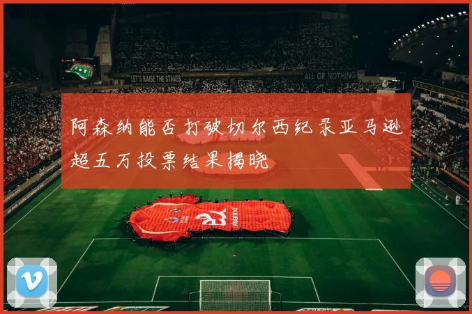阿森纳能否打破切尔西纪录亚马逊超五万投票结果揭晓