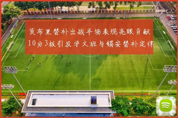 莫布里替补出战半场表现亮眼贡献10分3板引发学文班与锡安替补定律探讨