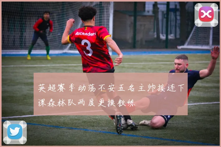 英超赛季动荡不安五名主帅接连下课森林队两度更换教练