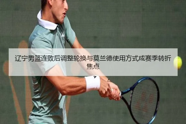 辽宁男篮连败后调整轮换与莫兰德使用方式成赛季转折焦点 - MKSPORTS